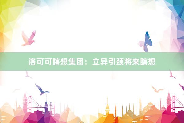 洛可可瞎想集团：立异引颈将来瞎想