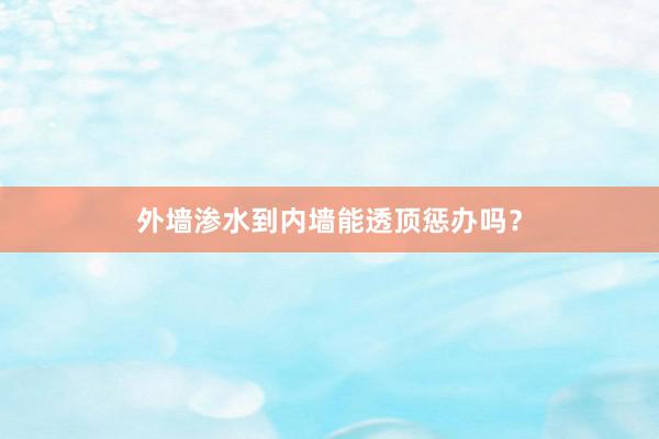 外墙渗水到内墙能透顶惩办吗？