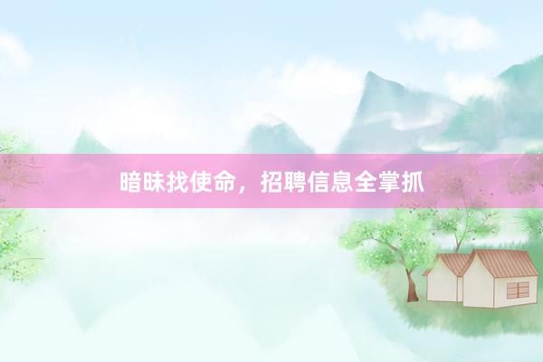暗昧找使命，招聘信息全掌抓