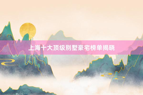 上海十大顶级别墅豪宅榜单揭晓