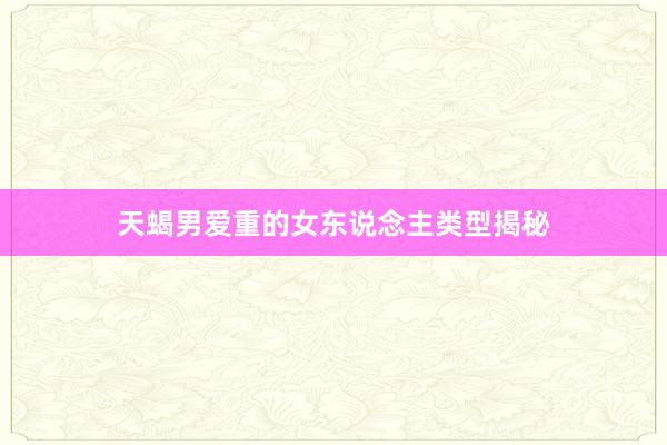 天蝎男爱重的女东说念主类型揭秘