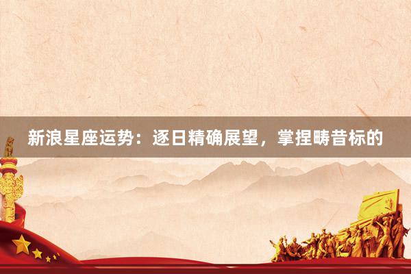 新浪星座运势：逐日精确展望，掌捏畴昔标的