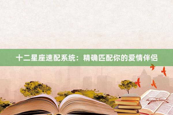 十二星座速配系统：精确匹配你的爱情伴侣
