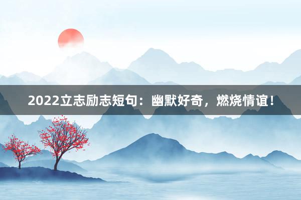 2022立志励志短句：幽默好奇，燃烧情谊！