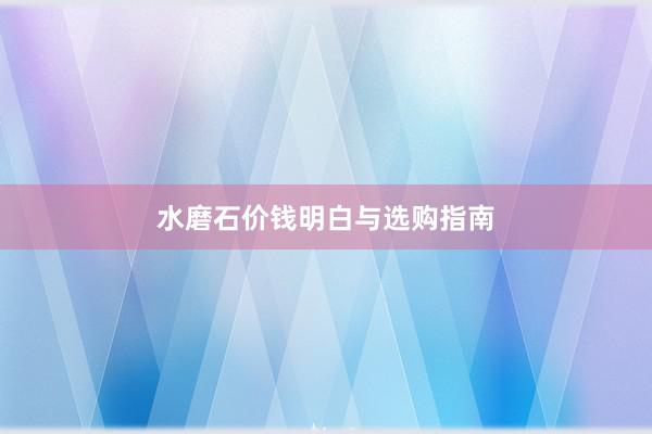 水磨石价钱明白与选购指南