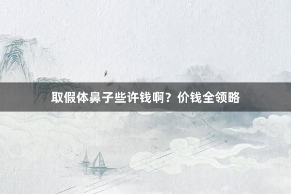 取假体鼻子些许钱啊？价钱全领略