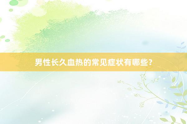 男性长久血热的常见症状有哪些？