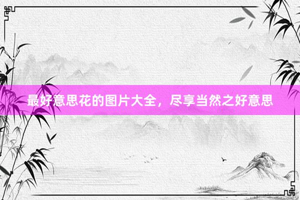 最好意思花的图片大全，尽享当然之好意思