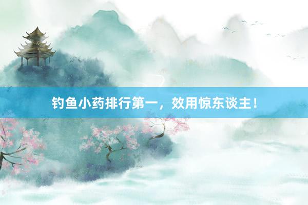 钓鱼小药排行第一，效用惊东谈主！